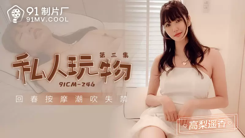 私人玩物 第三集 果冻传媒91CM-246 高梨遥香 回春按摩潮吹失禁