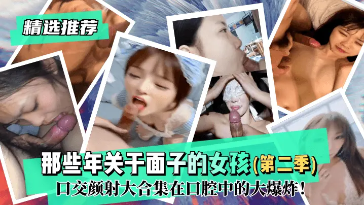 那些年关于面子的女孩 第二季 口交颜射大合集在口腔中的大爆炸