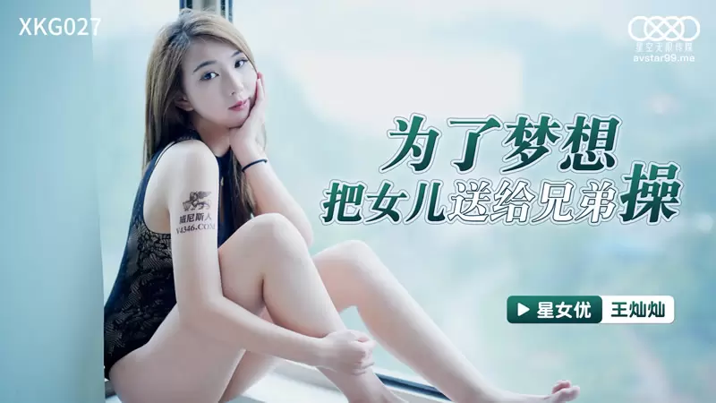 为了梦想把女儿送给兄弟操 星空传媒XKG8027 王灿灿