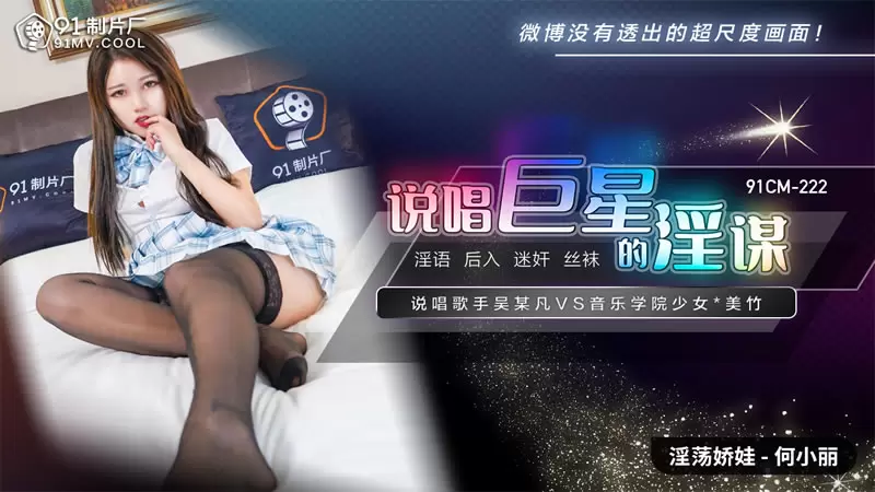 说唱巨星的淫谋 果冻传媒91CM-222 何小丽 说唱歌手吴某凡 VS 音乐学院少女*美竹