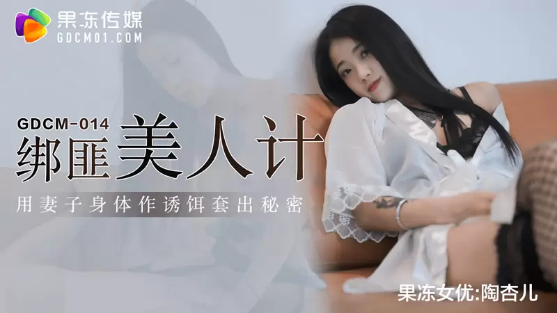 绑匪美人计 果冻传媒GDCM014 陶杏儿 用妻子身体作诱饵套出秘密