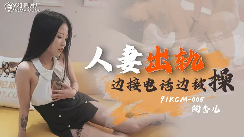 人妻出轨 果冻传媒91KCM-005 陶杏儿 边接电话边被操