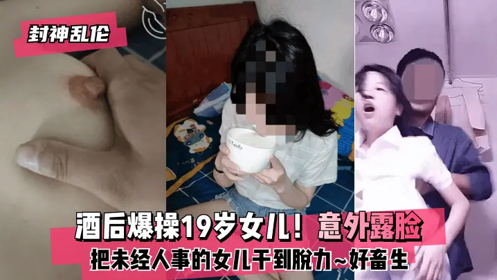 酒后爆操19岁女儿 意外露脸 把未经人事的女儿干到脱力 好畜生 但又好刺激