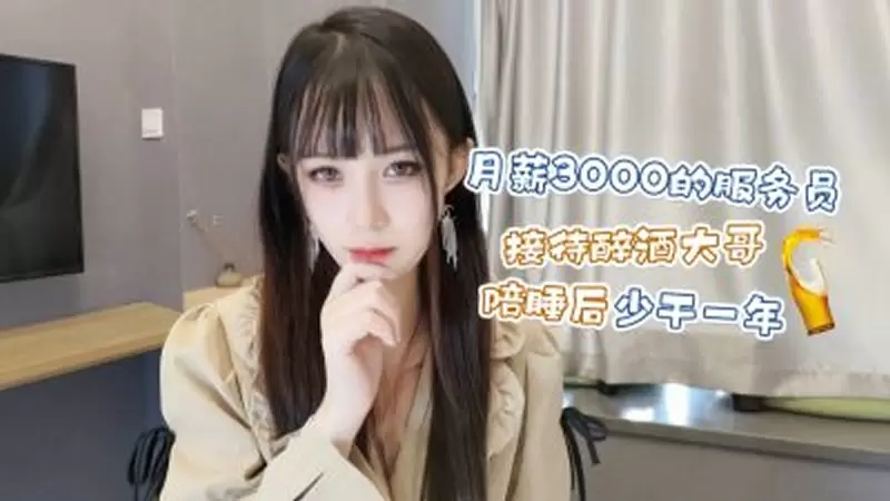 月薪3000的服务员 接待醉酒大哥陪睡后少干一年 萝莉社 糖糖