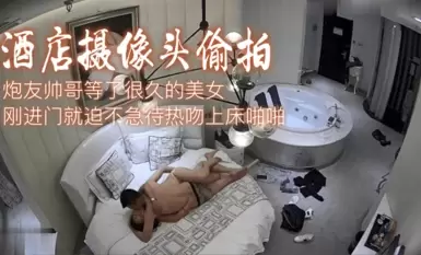 酒店摄像头偷拍-炮友帅哥等了很久的美女刚进门就迫不急待热吻上床啪啪