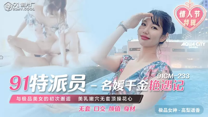 91特派员-名媛千金艳遇记 果冻传媒91CM-233 高梨遥香 与极品美女的初次邂逅 美乳嫩穴无套顶操花心