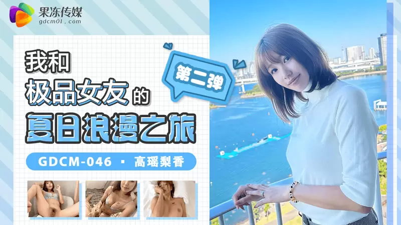 我和极品女友的夏日浪漫之旅 第二弹 果冻传媒GDCM046 高瑶梨香