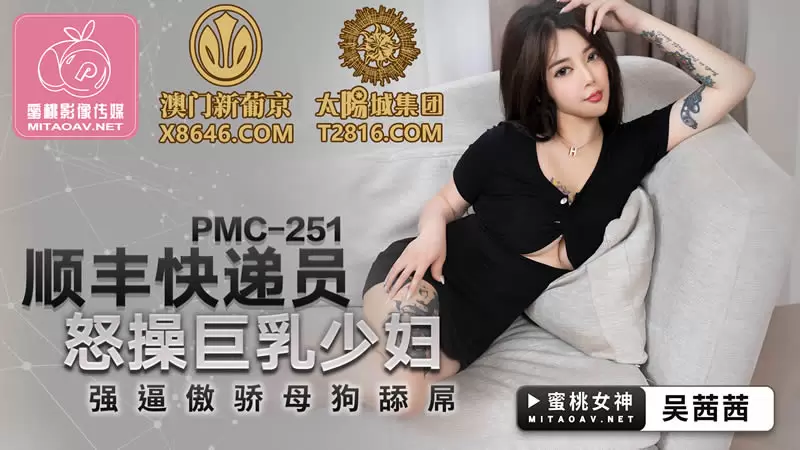 顺丰快递员怒操巨乳少妇 蜜桃传媒PMC251 吴茜茜 强逼傲娇母狗舔屌