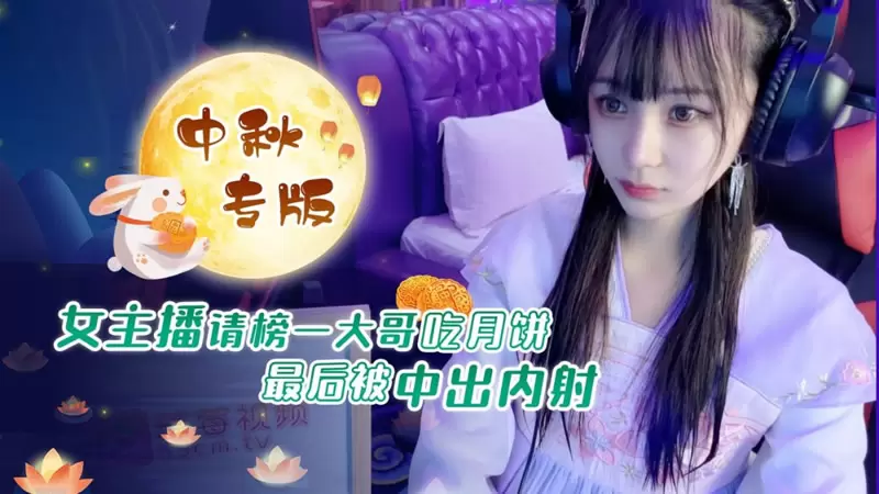 女主播请榜一大哥吃月饼 最后被中出内射 萝莉社 糖糖