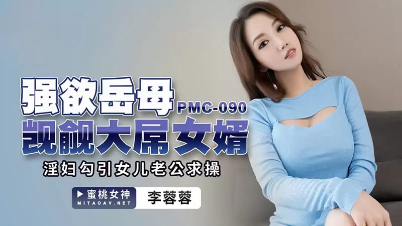 强欲岳母觊觎大屌女婿 蜜桃传媒PMC090 李蓉蓉 淫妇勾引女儿老公求操