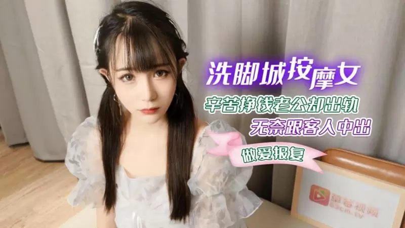 洗脚城按摩女辛苦挣钱老公却出轨 无奈跟客人中出做爱报复 萝莉社 糖糖