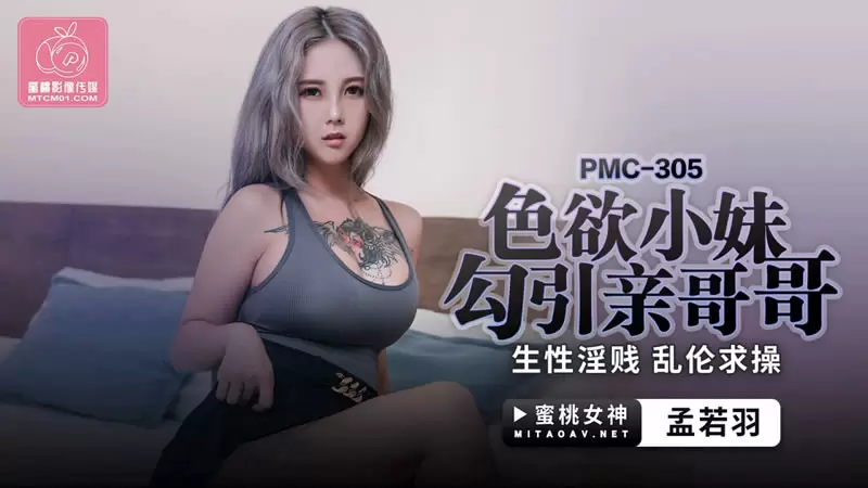 色欲小妹勾引亲哥哥 蜜桃传媒PMC305 孟若羽 生性淫贱 乱伦求操