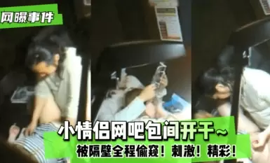 网曝事件-小情侣网吧包间开干 被隔壁全程偷窥 刺激 精彩