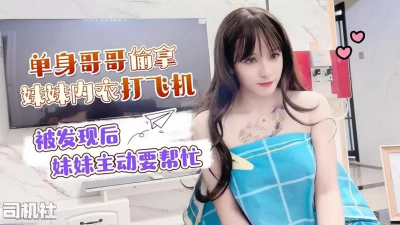 单身哥哥偷妹妹内衣打飞机 被发现后妹妹主动要帮忙 萝莉社 小蜜