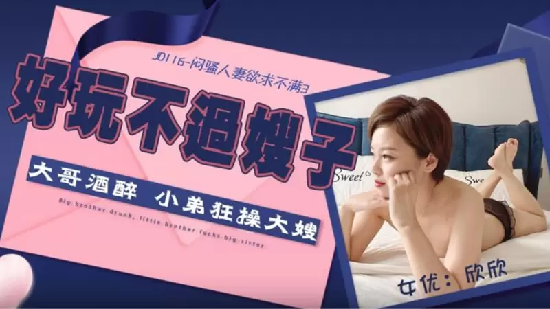 闷骚人妻欲求不满3 精东影业JD116 欣欣 好玩不过嫂子 大哥酒醉 小弟狂操大嫂