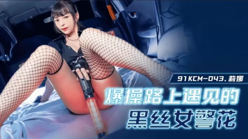 爆操路上遇见的黑丝女警 果冻传媒91KCM-043 莉娜