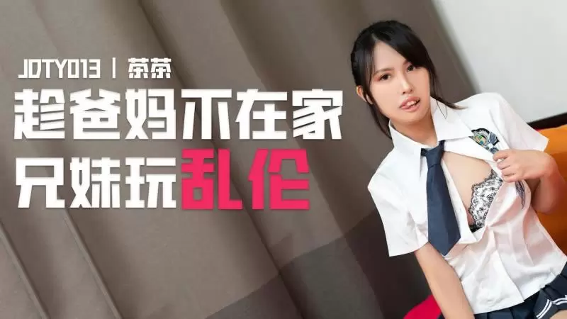 趁爸妈不在家兄妹玩乱伦 精东影业JDTY013 茶茶