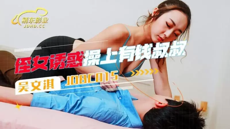 侄女诱惑操上了有钱叔叔 精东影业JDBC015 吴文淇